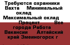 Требуются охранники . Вахта. › Минимальный оклад ­ 47 900 › Максимальный оклад ­ 79 200 › Процент ­ 20 - Все города Работа » Вакансии   . Алтайский край,Змеиногорск г.
